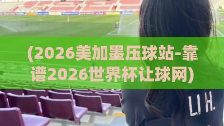 (2026美加墨压球站-靠谱2026世界杯让球网)：盘口老手教你避坑三招