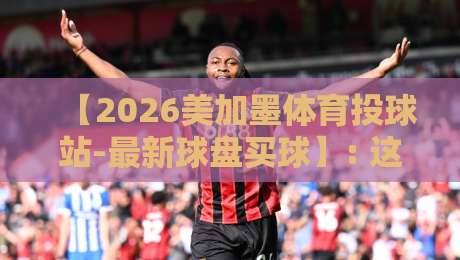 【2026美加墨体育投球站-最新球盘买球】: 这些新玩法你试过没？