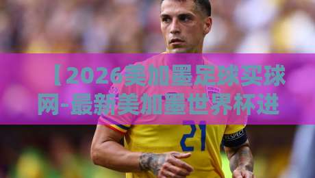【2026美加墨足球买球网-最新美加墨世界杯进球站】！球迷必看的3大实用功能与避坑指南