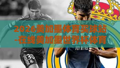 2026美加墨体育买球站-在线美加墨世界杯体育堵球：球迷必看的选台指南！