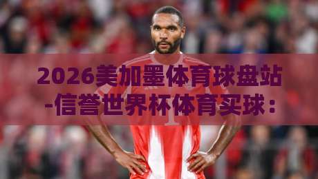 2026美加墨体育球盘站-信誉世界杯体育买球:老实说,这才是球迷该懂的玩法 2026美加墨体育球盘站-信誉世界杯体育买球:老实说,这才是球迷该懂的玩法