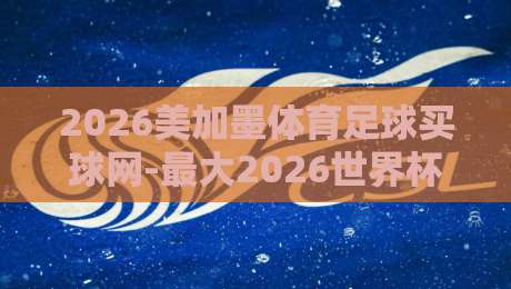 2026美加墨体育足球买球网-最大2026世界杯堵球站:想看懂2026世界杯?先搞懂这个平台的门道 2026美加墨体育足球买球网-最大2026世界杯堵球站:想看懂2026世界杯?先搞懂这个平台的门道