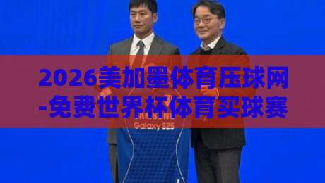 2026美加墨体育压球网-免费世界杯体育买球赛,这三大平台你选对了吗?【2026美加墨体育压球网】 2026美加墨体育压球网-免费世界杯体育买球赛,这三大平台你选对了吗?【2026美加墨体育压球网】