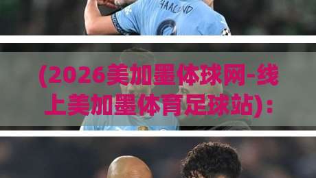 (2026美加墨体球网-线上美加墨体育足球站)：2026年球迷必知的三大选站秘诀！2026美加墨体球网-线上美加墨体育足球站