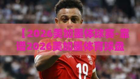 【2026美加墨体球赛-靠谱2026美加墨体育球盘买球网】: 懂行的都在这儿玩，别踩坑了！