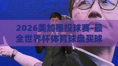 2026美加墨投球赛-最全世界杯体育球盘买球站：一篇文章教会你如何选对靠谱平台