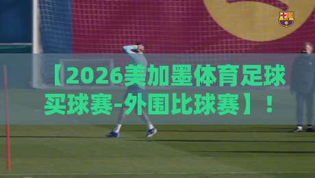 【2026美加墨体育足球买球赛-外围比球赛】!资深老球迷教你避开这些坑 【2026美加墨体育足球买球赛-外围比球赛】!资深老球迷教你避开这些坑