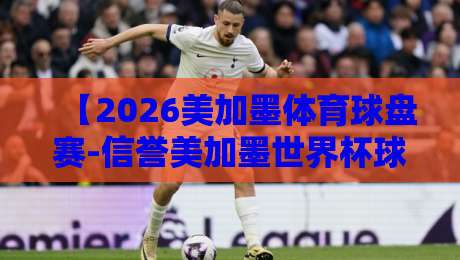 【2026美加墨体育球盘赛-信誉美加墨世界杯球盘买球赛】：带你避开雷区，找对下注姿势！