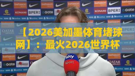 【2026美加墨体育堵球网】：最火2026世界杯体育进球预测全攻略