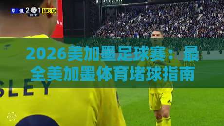 2026美加墨足球赛：最全美加墨体育堵球指南，你想知道的都在这【2026美加墨足球赛】