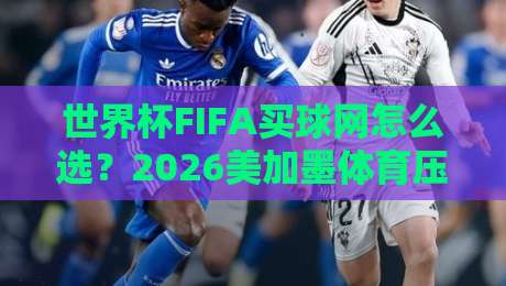 世界杯FIFA买球网怎么选？2026美加墨体育压球网避坑指南+真实案例！【热门2026美加墨体育压球网】