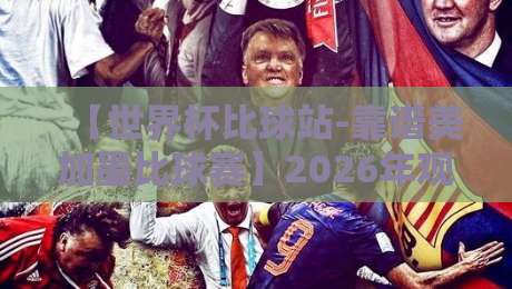 【世界杯比球站-靠谱美加墨比球赛】2026年观赛指南：哪些平台值得信赖？