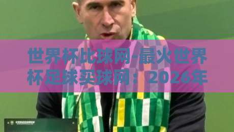 世界杯比球网-最火世界杯足球买球网：2026年观赛指南与理性提醒