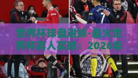 世界杯球盘进球-最火世界杯真人买球：2026年新玩法与实战技巧全解析