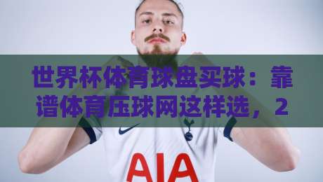 世界杯体育球盘买球:靠谱体育压球网这样选,2026年世界杯你准备好了吗? 世界杯体育球盘买球:靠谱体育压球网这样选,2026年世界杯你准备好了吗?