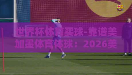 世界杯体育买球-靠谱美加墨体育体球:2026美加墨世界杯投注全攻略 世界杯体育买球-靠谱美加墨体育体球:2026美加墨世界杯投注全攻略