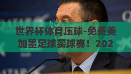 世界杯体育压球-免费美加墨足球买球赛！2026年北美世界杯观赛与投注避坑指南(世界杯体育压球-免费美加墨足球买球赛)