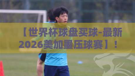 【世界杯球盘买球-最新2026美加墨压球赛】!老球迷才知道的盘口暗语与防坑指南 【世界杯球盘买球-最新2026美加墨压球赛】!老球迷才知道的盘口暗语与防坑指南