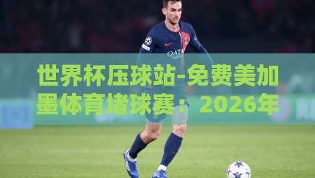 世界杯压球站-免费美加墨体育堵球赛:2026年看球新玩法,你得知道的几个门道 世界杯压球站-免费美加墨体育堵球赛:2026年看球新玩法,你得知道的几个门道