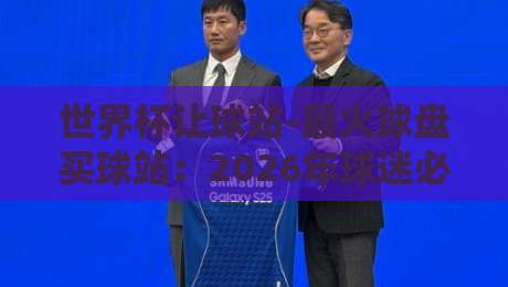 世界杯让球站-最火球盘买球站：2026年球迷必须避开的三大陷阱
