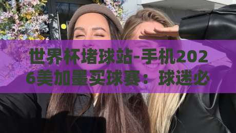世界杯堵球站-手机2026美加墨买球赛:球迷必看的5个实战技巧 世界杯堵球站-手机2026美加墨买球赛:球迷必看的5个实战技巧