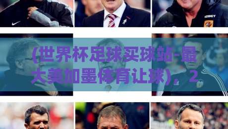 (世界杯足球买球站-最大美加墨体育让球),2026美加墨世界杯的盘口新玩法与实战技巧 (世界杯足球买球站-最大美加墨体育让球),2026美加墨世界杯的盘口新玩法与实战技巧