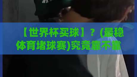 【世界杯买球】？(最稳体育堵球赛)究竟靠不靠谱？2026年老玩家掏心窝子分享