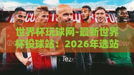 世界杯玩球网-最新世界杯投球站：2026年选站指南，这3个坑别踩！