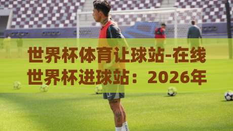 世界杯体育让球站-在线世界杯进球站：2026年(世界杯体育让球站)实战技巧与避坑指南