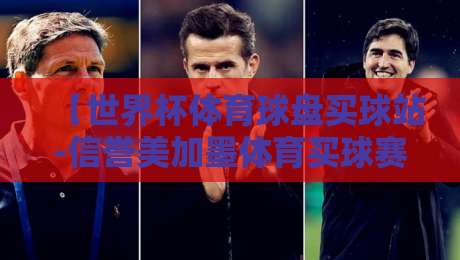 【世界杯体育球盘买球站-信誉美加墨体育买球赛】：2026美加墨世界杯观赛指南与平台选择技巧