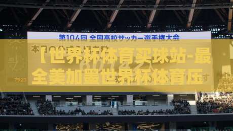 【世界杯体育买球站-最全美加墨世界杯体育压球网】——2026年三国联办投注攻略与避坑指南