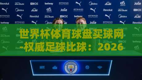 世界杯体育球盘买球网-权威足球比球：2026年球迷必备的比分神器
