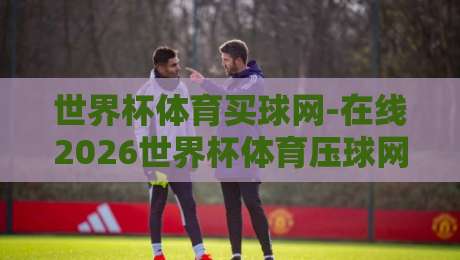 世界杯体育买球网-在线2026世界杯体育压球网:新手必读的五大选平台核心法则 世界杯体育买球网-在线2026世界杯体育压球网:新手必读的五大选平台核心法则