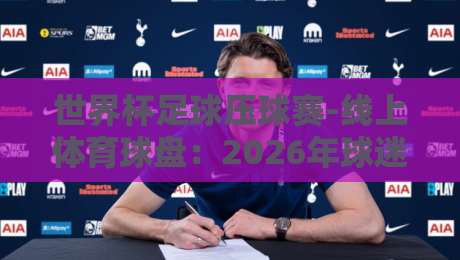 世界杯足球压球赛-线上体育球盘：2026年球迷必看的投注新趋势与实战技巧