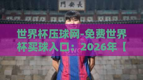 世界杯压球网-免费世界杯买球入口：2026年【世界杯压球网-免费世界杯买球入口】实测与避坑指南