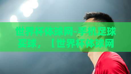世界杯体球网-手机足球买球,【世界杯体球网-手机足球买球】2026年球迷必看指南 世界杯体球网-手机足球买球,【世界杯体球网-手机足球买球】2026年球迷必看指南