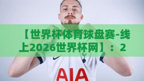 【世界杯体育球盘赛-线上2026世界杯网】:2026年世界杯观赛与玩法全解析 【世界杯体育球盘赛-线上2026世界杯网】:2026年世界杯观赛与玩法全解析