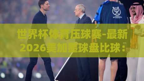 世界杯体育压球赛-最新2026美加墨球盘比球:(世界杯体育压球赛) 从盘口波动到比分博弈,老手才懂的套路 世界杯体育压球赛-最新2026美加墨球盘比球:(世界杯体育压球赛) 从盘口波动到比分博弈,老手才懂的套路