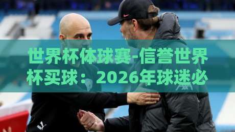 世界杯体球赛-信誉世界杯买球:2026年球迷必看的靠谱指南 世界杯体球赛-信誉世界杯买球:2026年球迷必看的靠谱指南