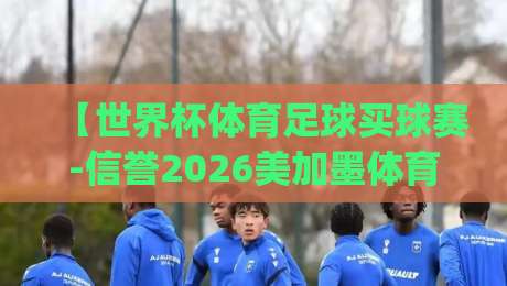 【世界杯体育足球买球赛-信誉2026美加墨体育堵球赛】, (世界杯体育足球买球赛-信誉2026美加墨体育堵球赛) 老司机带你避坑! 【世界杯体育足球买球赛-信誉2026美加墨体育堵球赛】, (世界杯体育足球买球赛-信誉2026美加墨体育堵球赛) 老司机带你避坑!