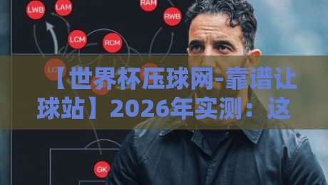 【世界杯压球网-靠谱让球站】2026年实测：这5个让球平台你玩过吗？