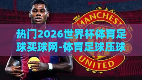 热门2026世界杯体育足球买球网-体育足球压球攻略：球迷必读的押注心法
