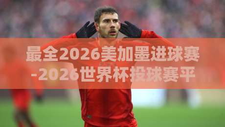 最全2026美加墨进球赛-2026世界杯投球赛平台:一站式观赛与竞猜指南【最全2026美加墨进球赛-2026世界杯投球赛平台】 最全2026美加墨进球赛-2026世界杯投球赛平台:一站式观赛与竞猜指南【最全2026美加墨进球赛-2026世界杯投球赛平台】