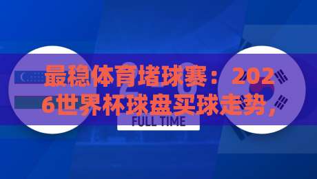 最稳体育堵球赛:2026世界杯球盘买球走势,你真的看懂了吗? 最稳体育堵球赛:2026世界杯球盘买球走势,你真的看懂了吗?
