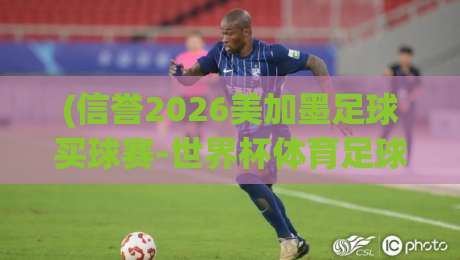 (信誉2026美加墨足球买球赛-世界杯体育足球进球代理):2026年美加墨世界杯购彩与代理选择全解析 (信誉2026美加墨足球买球赛-世界杯体育足球进球代理):2026年美加墨世界杯购彩与代理选择全解析