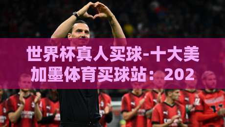 世界杯真人买球-十大美加墨体育买球站：2026年观赛必备指南