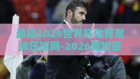 最稳2026世界杯体育足球压球网-2026美加墨体育体球让球盘:资深玩家教你避开这些坑 最稳2026世界杯体育足球压球网-2026美加墨体育体球让球盘:资深玩家教你避开这些坑