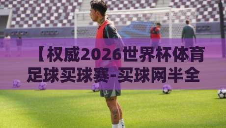 【权威2026世界杯体育足球买球赛-买球网半全场】: 买球网半全场实战技巧与避坑指南 【权威2026世界杯体育足球买球赛-买球网半全场】: 买球网半全场实战技巧与避坑指南