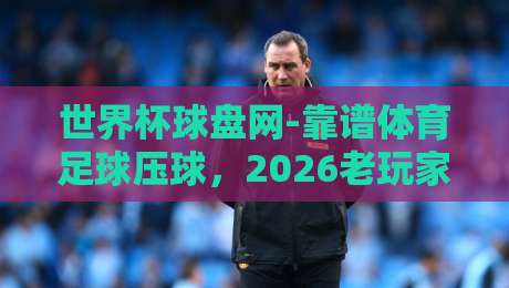 世界杯球盘网-靠谱体育足球压球，2026老玩家教你避坑