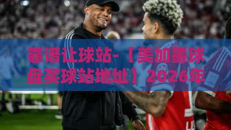 靠谱让球站-【美加墨球盘买球站地址】2026年最新推荐与避坑指南 靠谱让球站-【美加墨球盘买球站地址】2026年最新推荐与避坑指南
